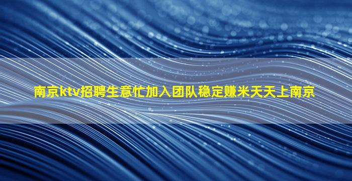南京ktv招聘生意忙加入团队稳定赚米天天上南京