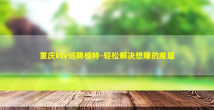 重庆ktv招聘模特-轻松解决想赚的难题